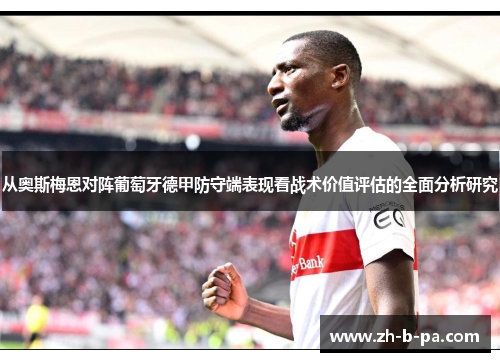 从奥斯梅恩对阵葡萄牙德甲防守端表现看战术价值评估的全面分析研究 从奥斯梅恩对阵葡萄牙德甲防守端表现看战术价值评估的全面分析研究