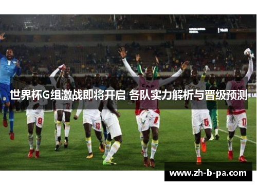 世界杯G组激战即将开启 各队实力解析与晋级预测 世界杯G组激战即将开启 各队实力解析与晋级预测