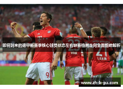 即将到来的德甲新赛季核心球员状态左右联赛格局走向全面前瞻解析 即将到来的德甲新赛季核心球员状态左右联赛格局走向全面前瞻解析