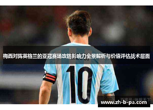 梅西对阵英格兰的亚冠赛场攻防影响力全景解析与价值评估战术层面