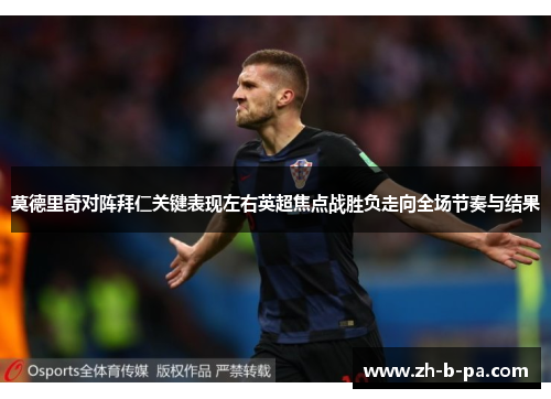 莫德里奇对阵拜仁关键表现左右英超焦点战胜负走向全场节奏与结果 莫德里奇对阵拜仁关键表现左右英超焦点战胜负走向全场节奏与结果