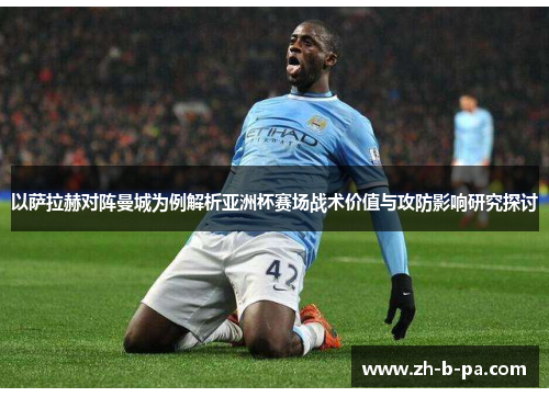 以萨拉赫对阵曼城为例解析亚洲杯赛场战术价值与攻防影响研究探讨