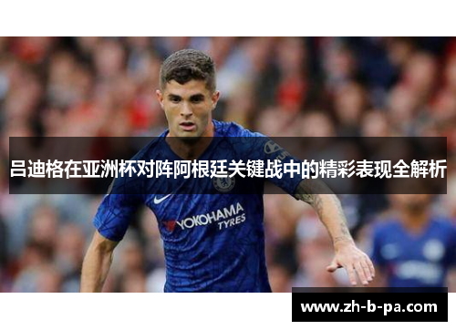 吕迪格在亚洲杯对阵阿根廷关键战中的精彩表现全解析 吕迪格在亚洲杯对阵阿根廷关键战中的精彩表现全解析