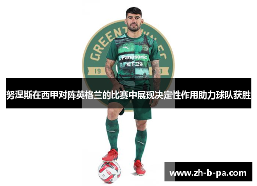 努涅斯在西甲对阵英格兰的比赛中展现决定性作用助力球队获胜