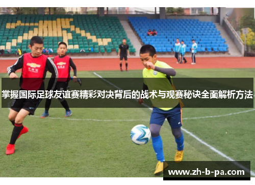 掌握国际足球友谊赛精彩对决背后的战术与观赛秘诀全面解析方法 掌握国际足球友谊赛精彩对决背后的战术与观赛秘诀全面解析方法