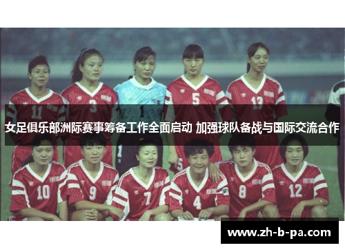 女足俱乐部洲际赛事筹备工作全面启动 加强球队备战与国际交流合作 女足俱乐部洲际赛事筹备工作全面启动 加强球队备战与国际交流合作