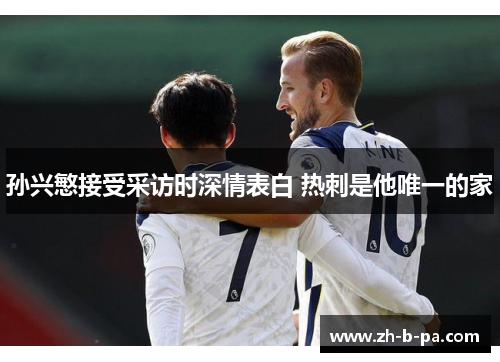 孙兴慜接受采访时深情表白 热刺是他唯一的家 孙兴慜接受采访时深情表白 热刺是他唯一的家