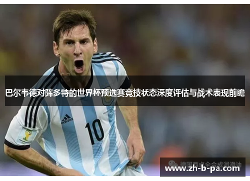 巴尔韦德对阵多特的世界杯预选赛竞技状态深度评估与战术表现前瞻 巴尔韦德对阵多特的世界杯预选赛竞技状态深度评估与战术表现前瞻