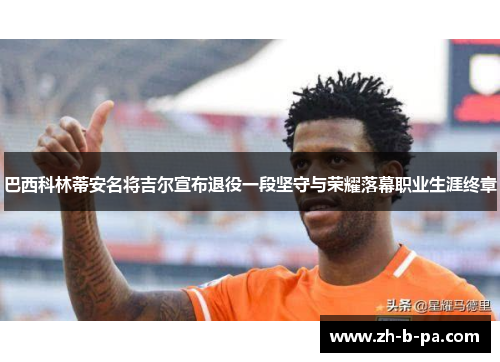 巴西科林蒂安名将吉尔宣布退役一段坚守与荣耀落幕职业生涯终章 巴西科林蒂安名将吉尔宣布退役一段坚守与荣耀落幕职业生涯终章