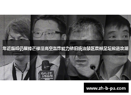 年近巅峰仍展锋芒穆涅高空轰炸能力依旧统治禁区震撼足坛掀进攻潮 年近巅峰仍展锋芒穆涅高空轰炸能力依旧统治禁区震撼足坛掀进攻潮