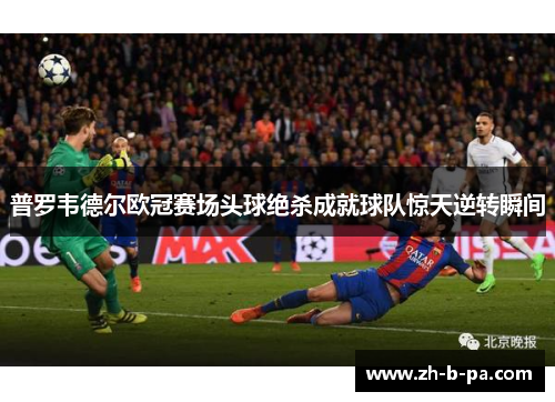 普罗韦德尔欧冠赛场头球绝杀成就球队惊天逆转瞬间