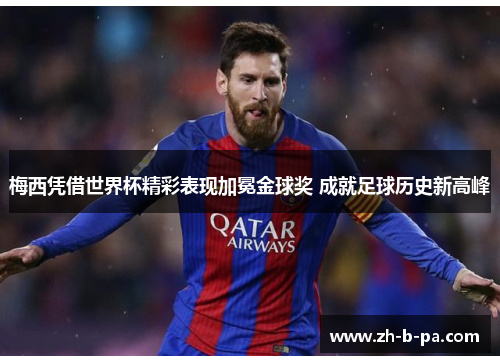 梅西凭借世界杯精彩表现加冕金球奖 成就足球历史新高峰 梅西凭借世界杯精彩表现加冕金球奖 成就足球历史新高峰