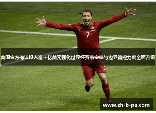 美国官方确认投入逾十亿美元强化世界杯赛事安保与边界管控力度全面升级 美国官方确认投入逾十亿美元强化世界杯赛事安保与边界管控力度全面升级