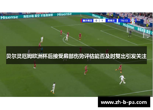 贝尔灵厄姆欧洲杯后接受肩部伤势评估能否及时复出引发关注 贝尔灵厄姆欧洲杯后接受肩部伤势评估能否及时复出引发关注