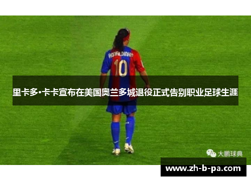 里卡多·卡卡宣布在美国奥兰多城退役正式告别职业足球生涯