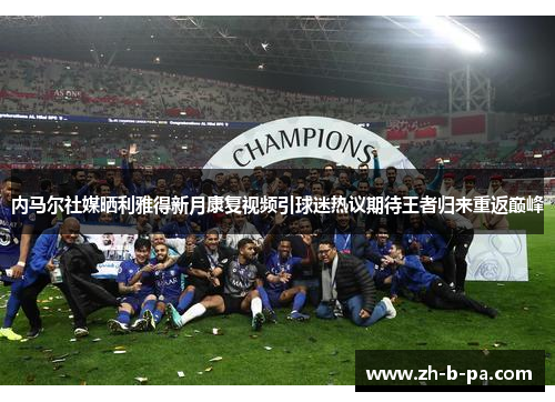 内马尔社媒晒利雅得新月康复视频引球迷热议期待王者归来重返巅峰