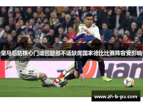 皇马后防核心门迪因腿部不适缺席国家德比比赛阵容受影响 皇马后防核心门迪因腿部不适缺席国家德比比赛阵容受影响