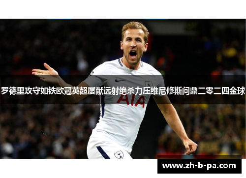 罗德里攻守如铁欧冠英超屡献远射绝杀力压维尼修斯问鼎二零二四金球 罗德里攻守如铁欧冠英超屡献远射绝杀力压维尼修斯问鼎二零二四金球