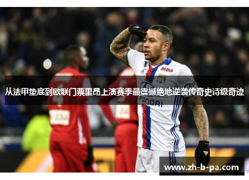 从法甲垫底到欧联门票里昂上演赛季最震撼绝地逆袭传奇史诗级奇迹 从法甲垫底到欧联门票里昂上演赛季最震撼绝地逆袭传奇史诗级奇迹