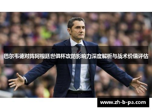 巴尔韦德对阵阿根廷世俱杯攻防影响力深度解析与战术价值评估 巴尔韦德对阵阿根廷世俱杯攻防影响力深度解析与战术价值评估