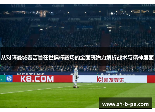 从对阵曼城看吉鲁在世俱杯赛场的全面统治力解析战术与精神层面