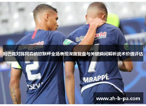 姆巴佩对阵阿森纳欧联杯全场表现深度复盘与关键瞬间解析战术价值评估 姆巴佩对阵阿森纳欧联杯全场表现深度复盘与关键瞬间解析战术价值评估