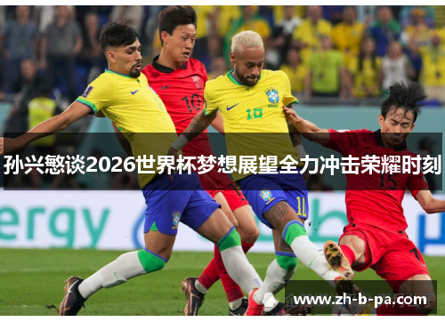 孙兴慜谈2026世界杯梦想展望全力冲击荣耀时刻 孙兴慜谈2026世界杯梦想展望全力冲击荣耀时刻