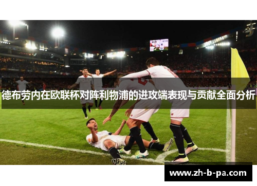 德布劳内在欧联杯对阵利物浦的进攻端表现与贡献全面分析 德布劳内在欧联杯对阵利物浦的进攻端表现与贡献全面分析
