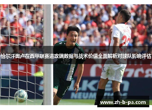 恰尔汗奥卢在西甲联赛进攻端数据与战术价值全面解析对球队影响评估 恰尔汗奥卢在西甲联赛进攻端数据与战术价值全面解析对球队影响评估