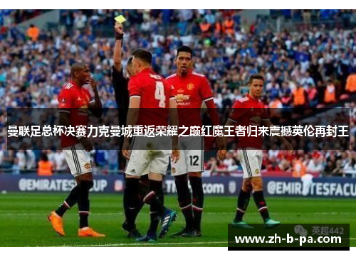 曼联足总杯决赛力克曼城重返荣耀之巅红魔王者归来震撼英伦再封王 曼联足总杯决赛力克曼城重返荣耀之巅红魔王者归来震撼英伦再封王