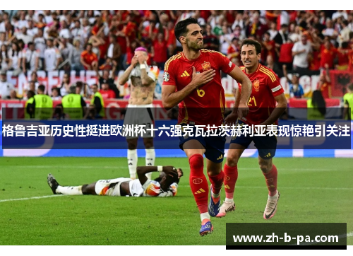 格鲁吉亚历史性挺进欧洲杯十六强克瓦拉茨赫利亚表现惊艳引关注 格鲁吉亚历史性挺进欧洲杯十六强克瓦拉茨赫利亚表现惊艳引关注